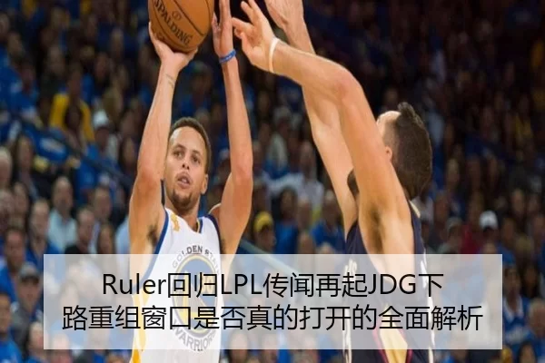 Ruler回归LPL传闻再起JDG下路重组窗口是否真的打开的全面解析